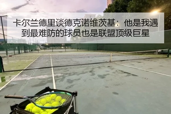 卡尔兰德里谈德克诺维茨基：他是我遇到最难防的球员也是联盟顶级巨星